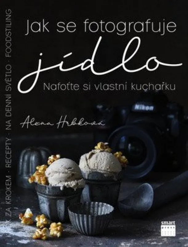 Jak se fotografuje jídlo : nafoťte si vlastní kuchařku : krok za krokem : na denní světlo, foodstyling, recepty Objednat Nyní